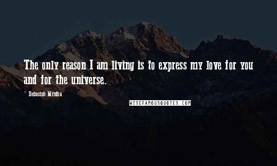 Debasish Mridha Quotes: The only reason I am living is to express my love for you and for the universe.