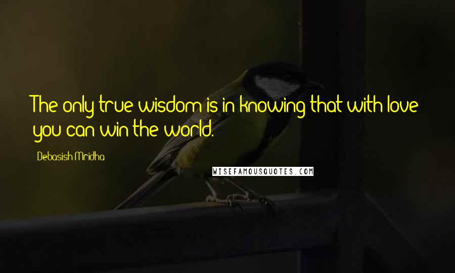 Debasish Mridha Quotes: The only true wisdom is in knowing that with love you can win the world.