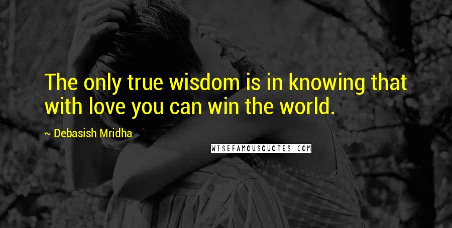 Debasish Mridha Quotes: The only true wisdom is in knowing that with love you can win the world.