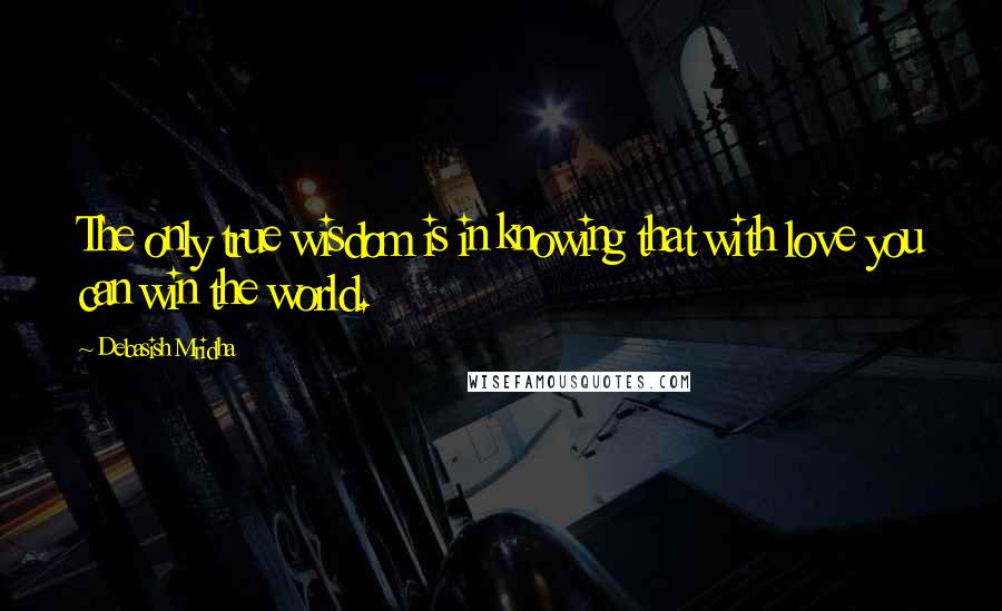 Debasish Mridha Quotes: The only true wisdom is in knowing that with love you can win the world.