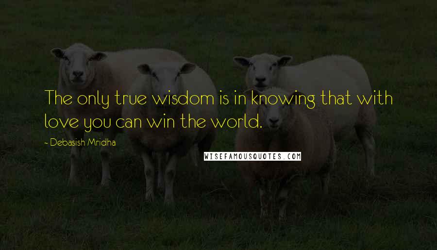 Debasish Mridha Quotes: The only true wisdom is in knowing that with love you can win the world.