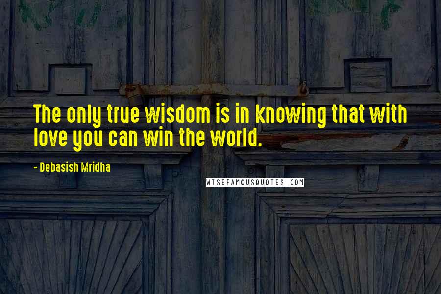 Debasish Mridha Quotes: The only true wisdom is in knowing that with love you can win the world.