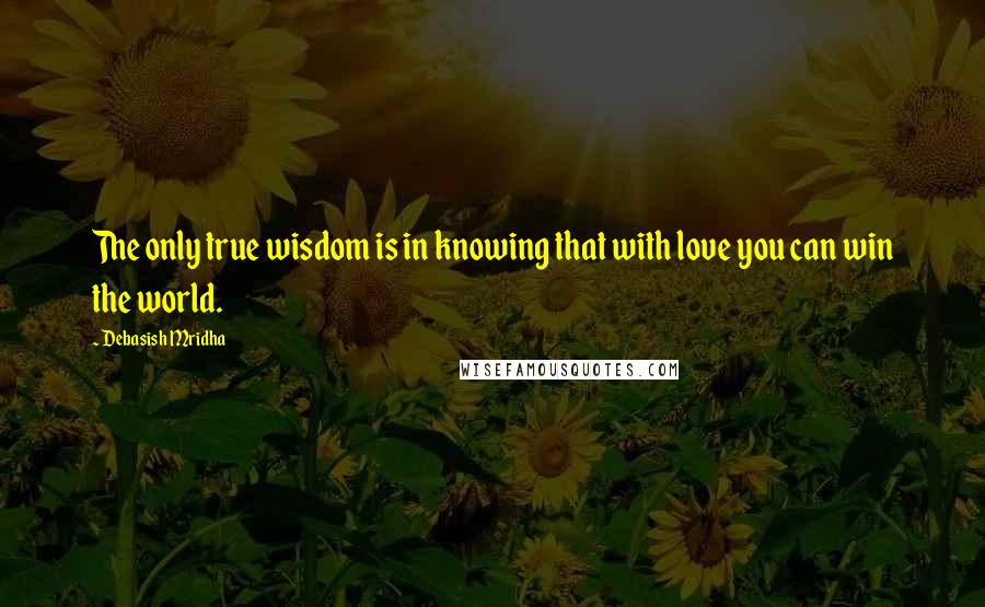 Debasish Mridha Quotes: The only true wisdom is in knowing that with love you can win the world.