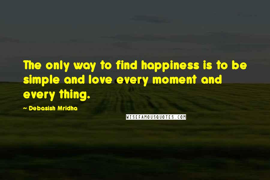 Debasish Mridha Quotes: The only way to find happiness is to be simple and love every moment and every thing.