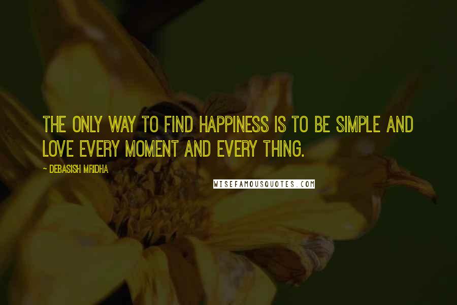 Debasish Mridha Quotes: The only way to find happiness is to be simple and love every moment and every thing.