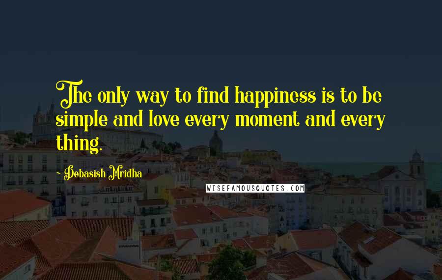 Debasish Mridha Quotes: The only way to find happiness is to be simple and love every moment and every thing.