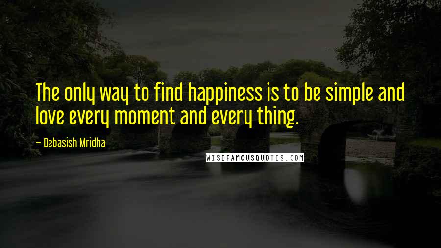 Debasish Mridha Quotes: The only way to find happiness is to be simple and love every moment and every thing.