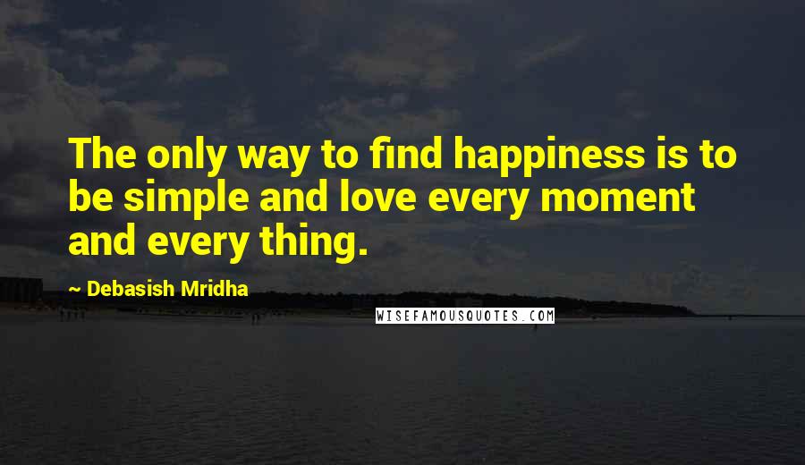 Debasish Mridha Quotes: The only way to find happiness is to be simple and love every moment and every thing.