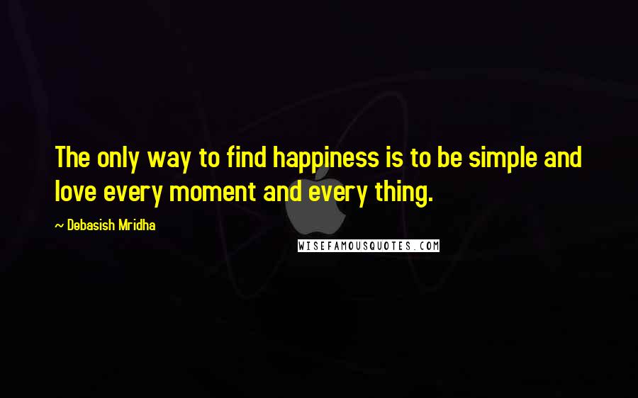 Debasish Mridha Quotes: The only way to find happiness is to be simple and love every moment and every thing.