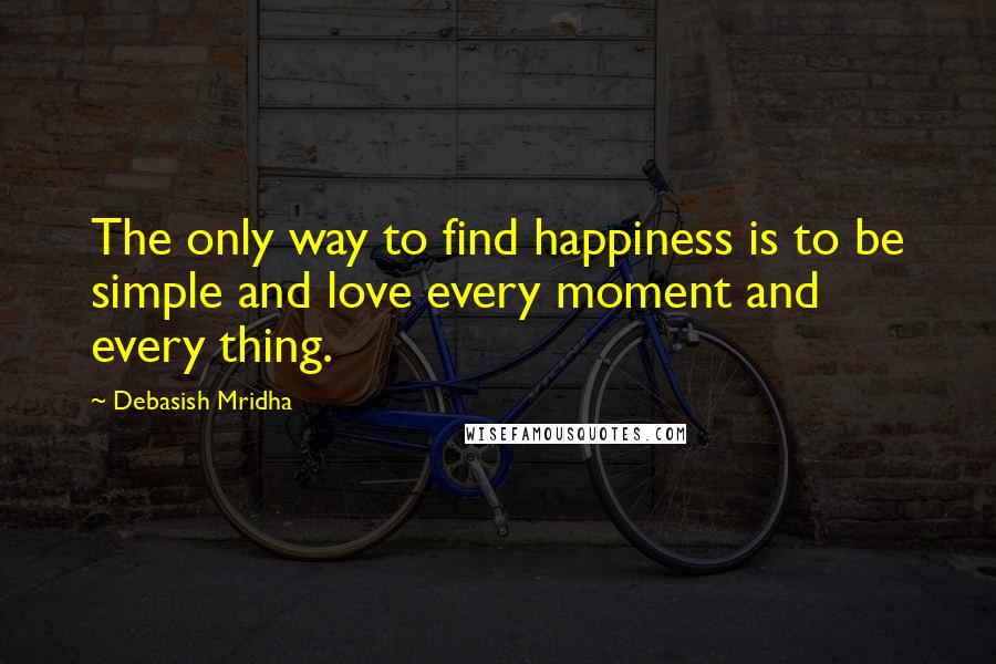 Debasish Mridha Quotes: The only way to find happiness is to be simple and love every moment and every thing.