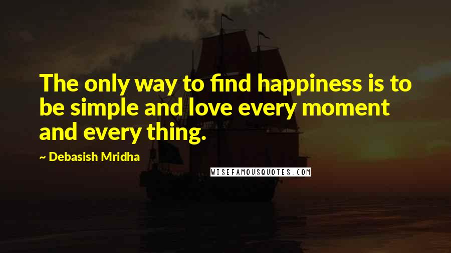 Debasish Mridha Quotes: The only way to find happiness is to be simple and love every moment and every thing.