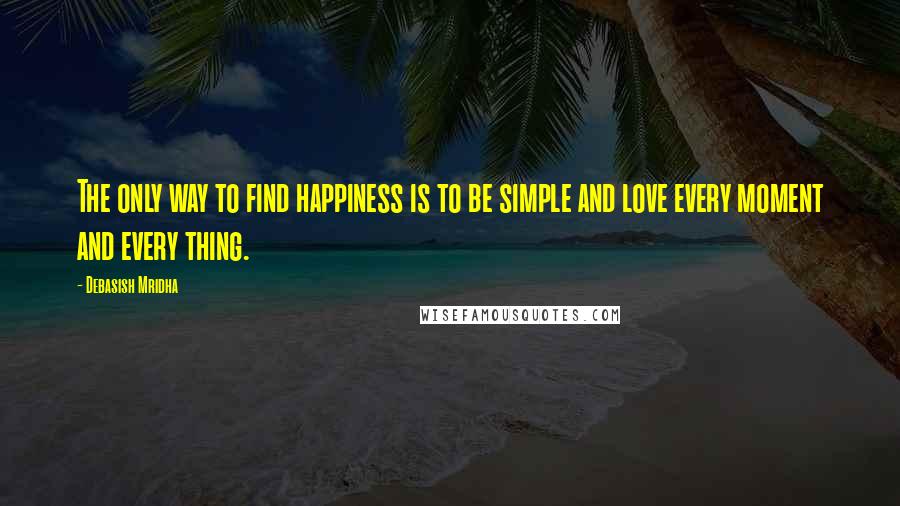 Debasish Mridha Quotes: The only way to find happiness is to be simple and love every moment and every thing.
