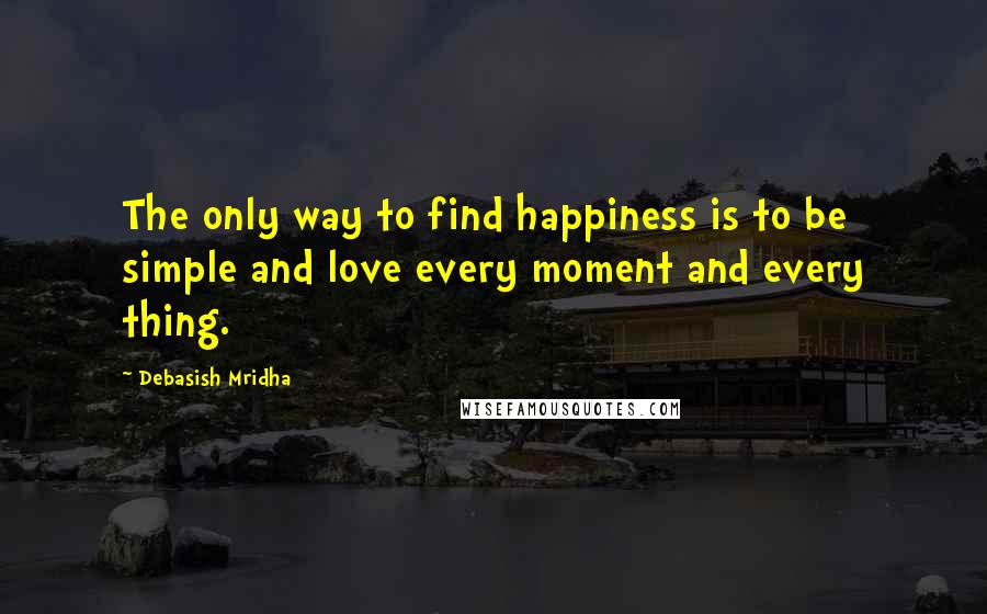 Debasish Mridha Quotes: The only way to find happiness is to be simple and love every moment and every thing.