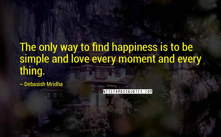 Debasish Mridha Quotes: The only way to find happiness is to be simple and love every moment and every thing.