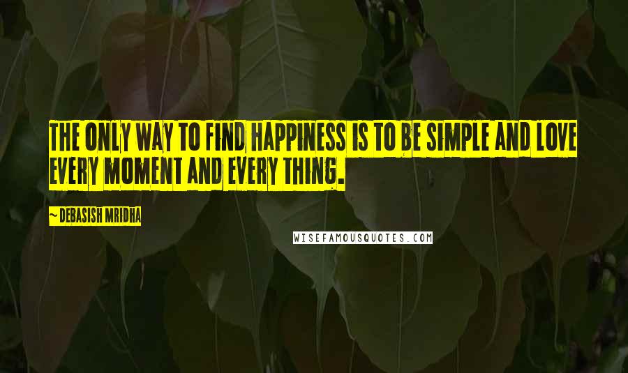 Debasish Mridha Quotes: The only way to find happiness is to be simple and love every moment and every thing.