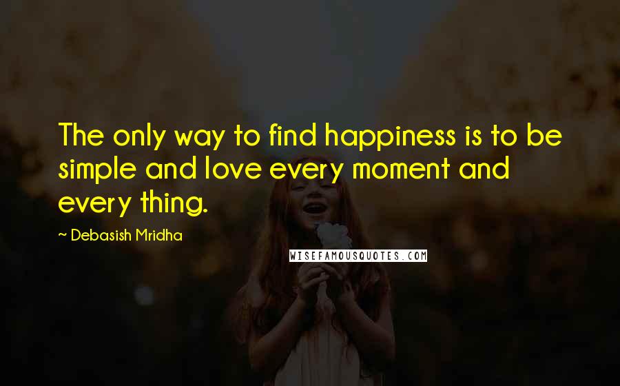 Debasish Mridha Quotes: The only way to find happiness is to be simple and love every moment and every thing.