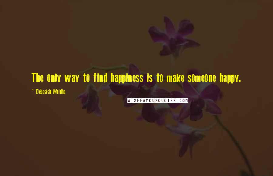 Debasish Mridha Quotes: The only way to find happiness is to make someone happy.