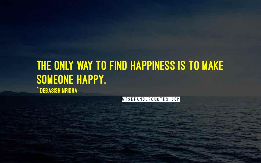 Debasish Mridha Quotes: The only way to find happiness is to make someone happy.