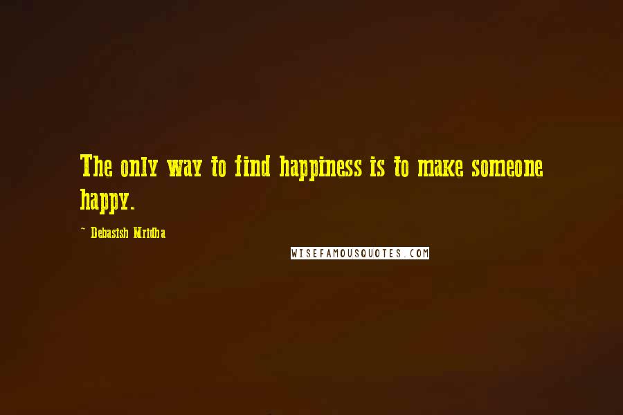 Debasish Mridha Quotes: The only way to find happiness is to make someone happy.