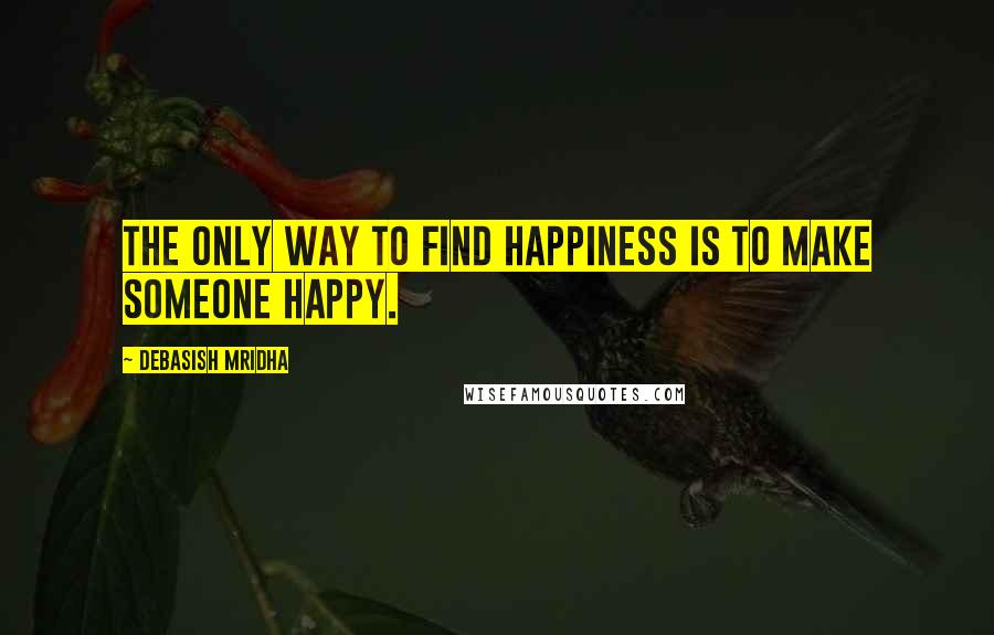 Debasish Mridha Quotes: The only way to find happiness is to make someone happy.