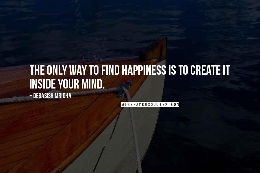 Debasish Mridha Quotes: The only way to find happiness is to create it inside your mind.