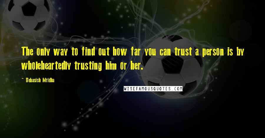 Debasish Mridha Quotes: The only way to find out how far you can trust a person is by wholeheartedly trusting him or her.