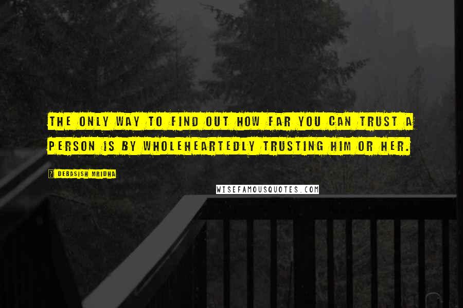 Debasish Mridha Quotes: The only way to find out how far you can trust a person is by wholeheartedly trusting him or her.