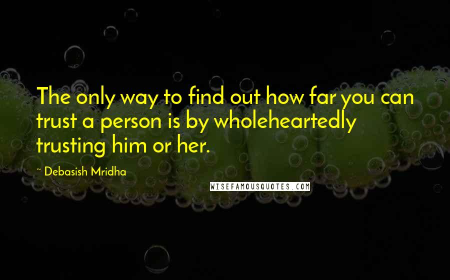 Debasish Mridha Quotes: The only way to find out how far you can trust a person is by wholeheartedly trusting him or her.