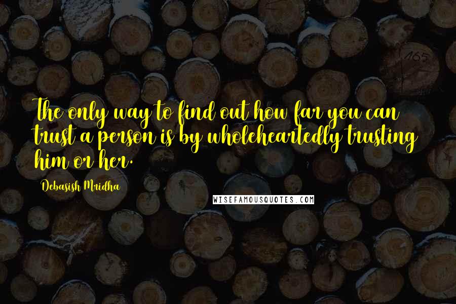 Debasish Mridha Quotes: The only way to find out how far you can trust a person is by wholeheartedly trusting him or her.