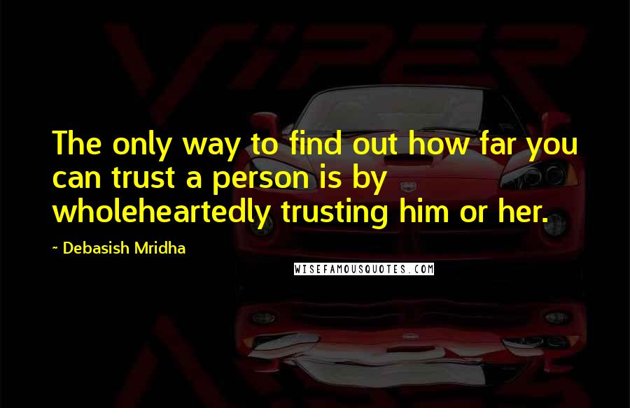 Debasish Mridha Quotes: The only way to find out how far you can trust a person is by wholeheartedly trusting him or her.