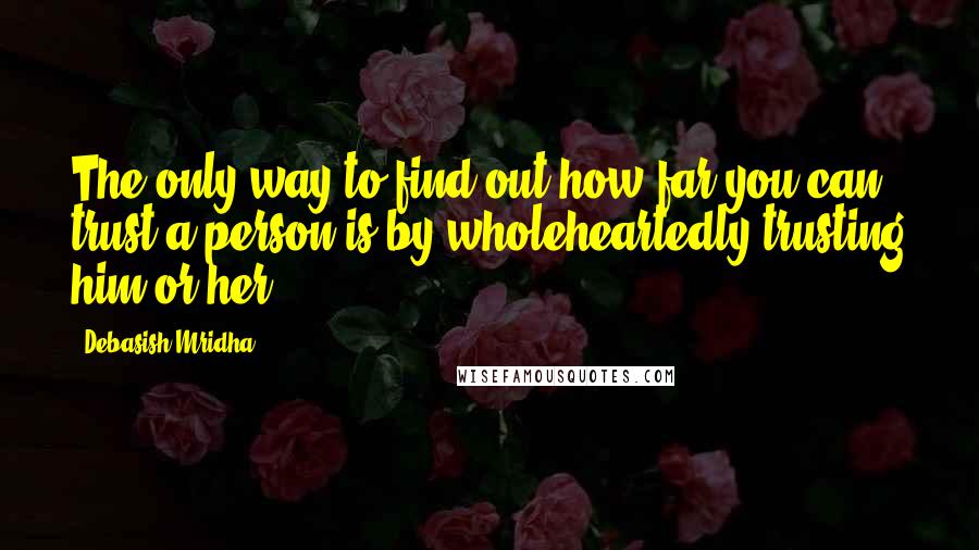 Debasish Mridha Quotes: The only way to find out how far you can trust a person is by wholeheartedly trusting him or her.