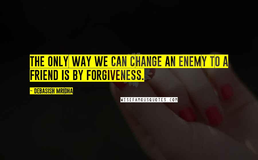 Debasish Mridha Quotes: The only way we can change an enemy to a friend is by forgiveness.