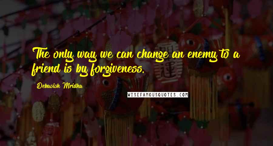 Debasish Mridha Quotes: The only way we can change an enemy to a friend is by forgiveness.