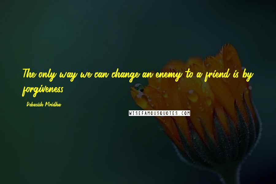 Debasish Mridha Quotes: The only way we can change an enemy to a friend is by forgiveness.