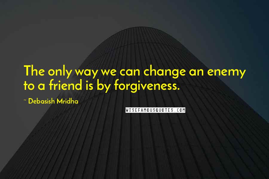 Debasish Mridha Quotes: The only way we can change an enemy to a friend is by forgiveness.