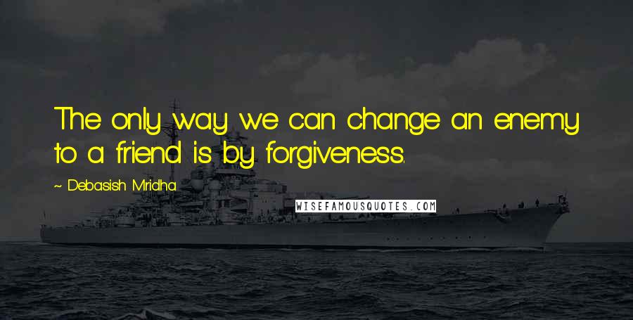 Debasish Mridha Quotes: The only way we can change an enemy to a friend is by forgiveness.