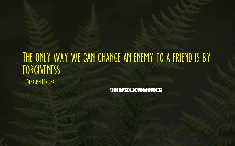 Debasish Mridha Quotes: The only way we can change an enemy to a friend is by forgiveness.