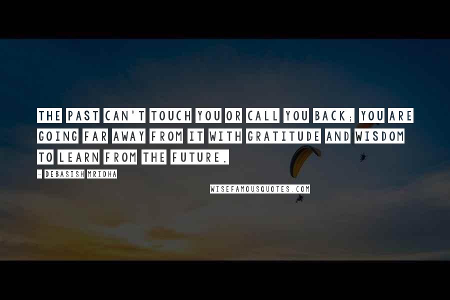 Debasish Mridha Quotes: The past can't touch you or call you back; you are going far away from it with gratitude and wisdom to learn from the future.