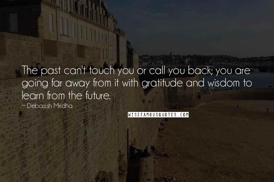 Debasish Mridha Quotes: The past can't touch you or call you back; you are going far away from it with gratitude and wisdom to learn from the future.