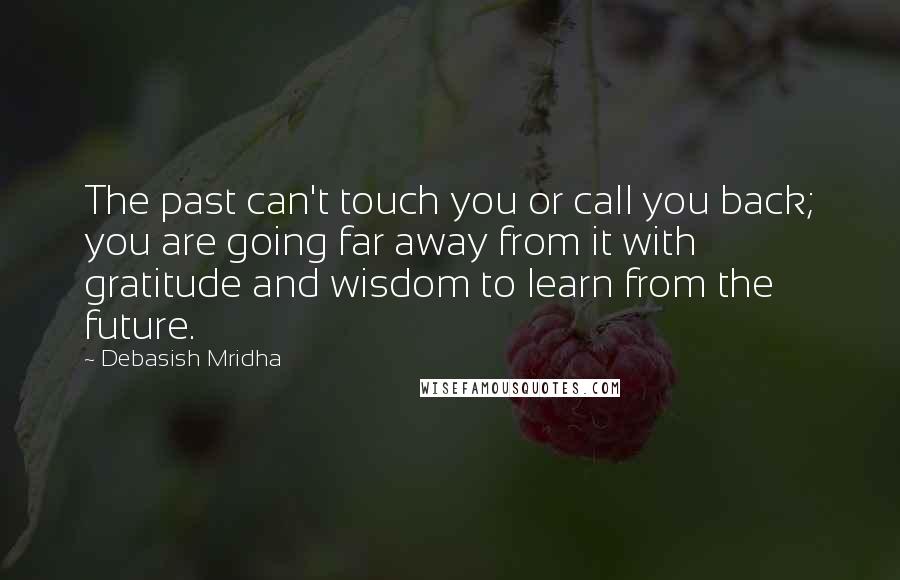 Debasish Mridha Quotes: The past can't touch you or call you back; you are going far away from it with gratitude and wisdom to learn from the future.