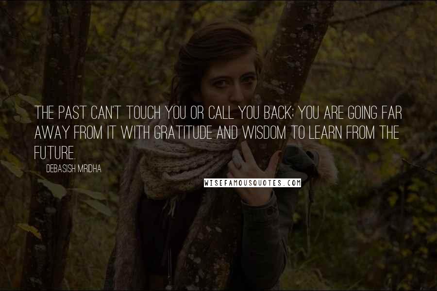 Debasish Mridha Quotes: The past can't touch you or call you back; you are going far away from it with gratitude and wisdom to learn from the future.