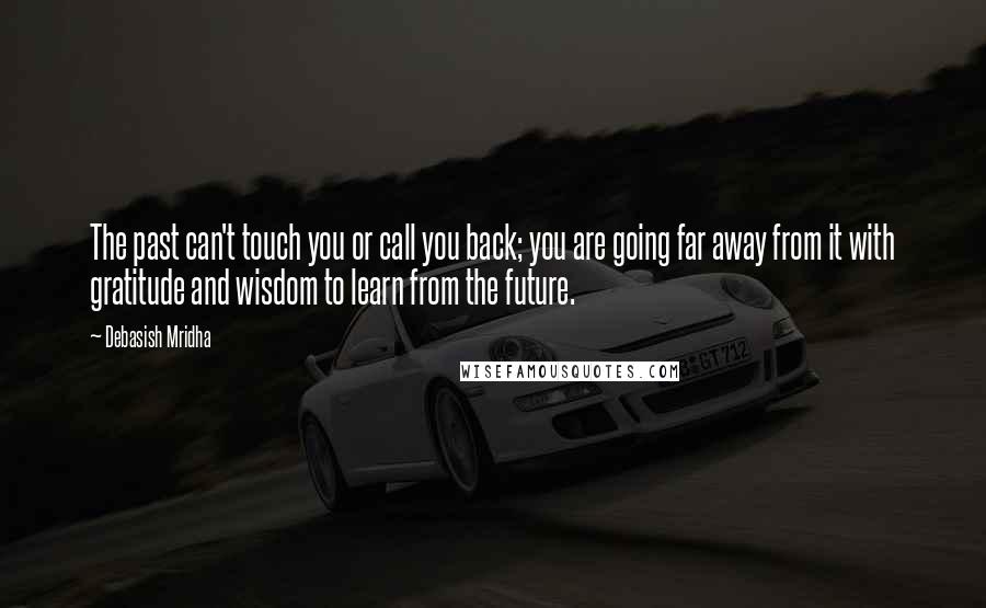 Debasish Mridha Quotes: The past can't touch you or call you back; you are going far away from it with gratitude and wisdom to learn from the future.