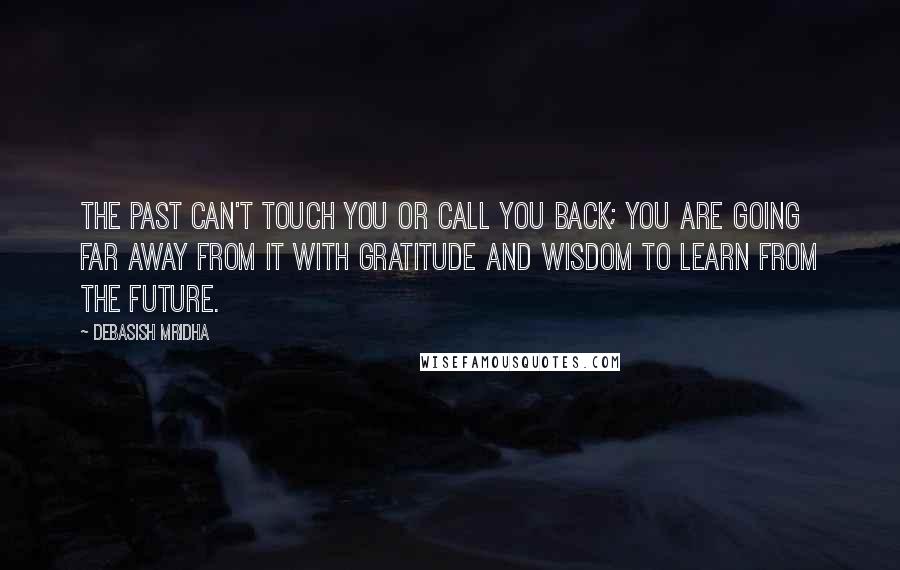 Debasish Mridha Quotes: The past can't touch you or call you back; you are going far away from it with gratitude and wisdom to learn from the future.