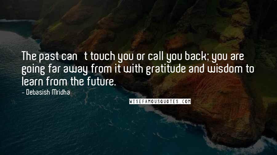 Debasish Mridha Quotes: The past can't touch you or call you back; you are going far away from it with gratitude and wisdom to learn from the future.