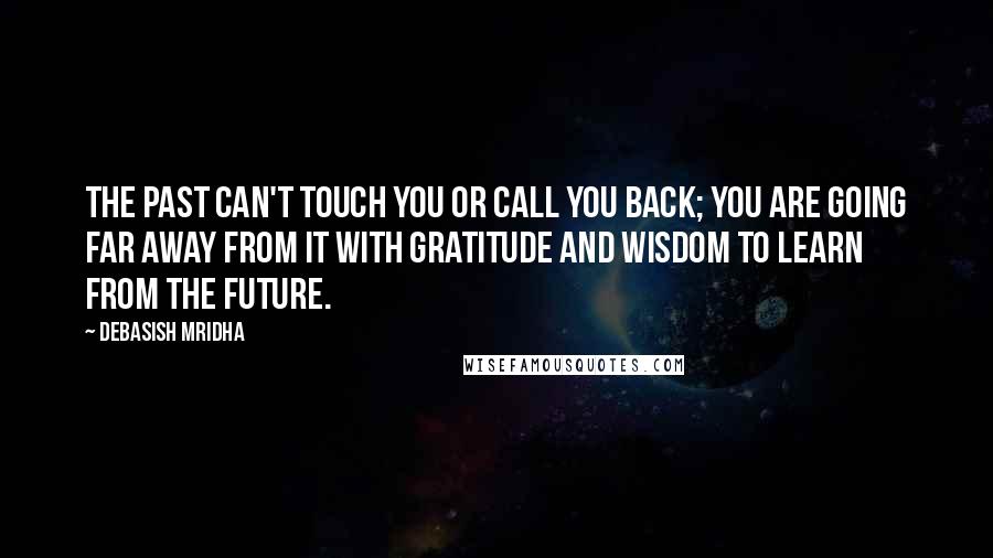 Debasish Mridha Quotes: The past can't touch you or call you back; you are going far away from it with gratitude and wisdom to learn from the future.