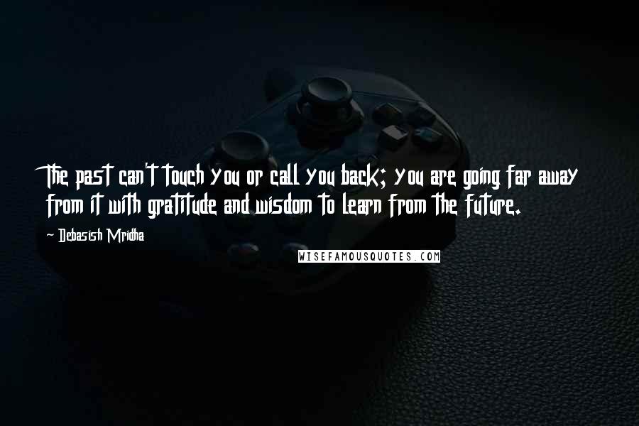 Debasish Mridha Quotes: The past can't touch you or call you back; you are going far away from it with gratitude and wisdom to learn from the future.