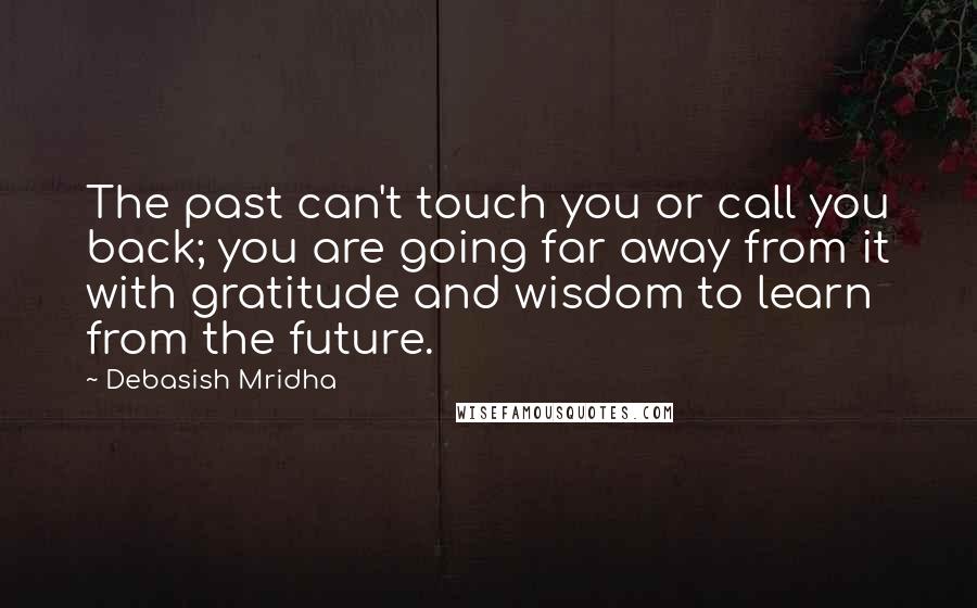 Debasish Mridha Quotes: The past can't touch you or call you back; you are going far away from it with gratitude and wisdom to learn from the future.