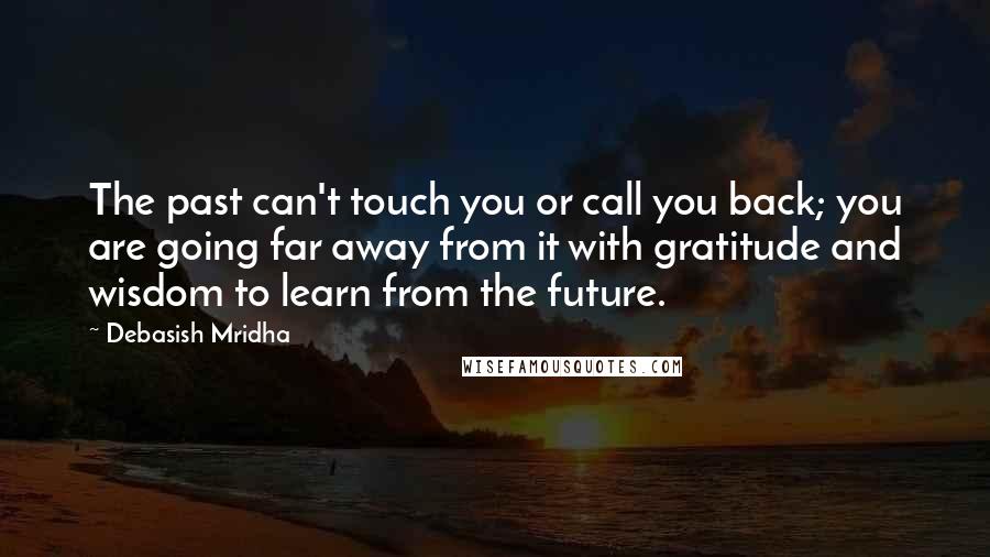 Debasish Mridha Quotes: The past can't touch you or call you back; you are going far away from it with gratitude and wisdom to learn from the future.