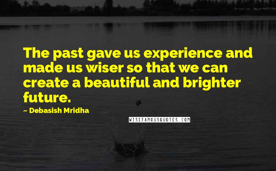 Debasish Mridha Quotes: The past gave us experience and made us wiser so that we can create a beautiful and brighter future.