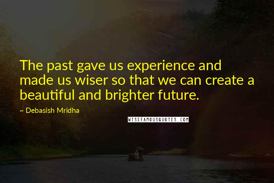 Debasish Mridha Quotes: The past gave us experience and made us wiser so that we can create a beautiful and brighter future.